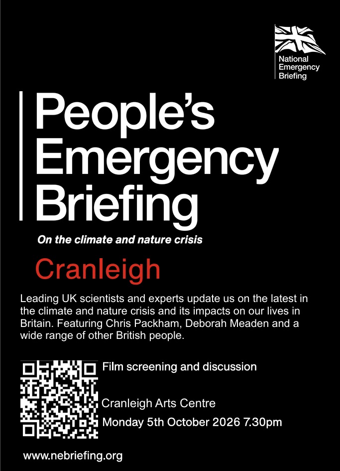 People's Emergency Briefing  On the climate and nature crisis.
Leading UK scientists and experts updates us on the climate and nature crisis and its impact on our lives in Britai. Featuring Chris Packham, Deborah Meaden and a wide range of other British people.
Fim screening and discussion
Cranleigh Arts Centre
Monday 5th October 2026 7.30pm
https://cranleigharts.org/event/national-emergency-briefing/
